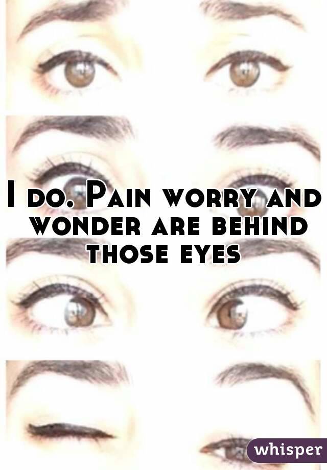 I do. Pain worry and wonder are behind those eyes 