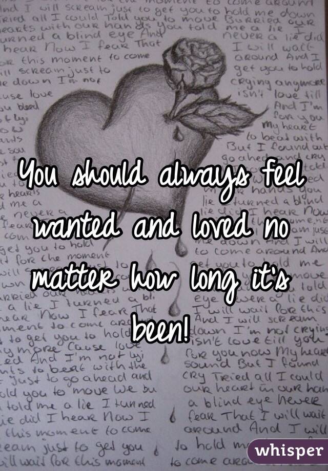 You should always feel wanted and loved no matter how long it's been!