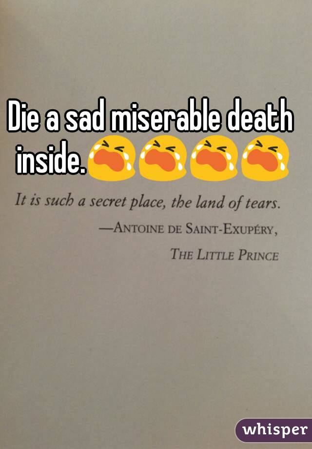 Die a sad miserable death inside.😭😭😭😭
