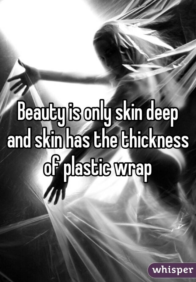 Beauty is only skin deep and skin has the thickness of plastic wrap 
