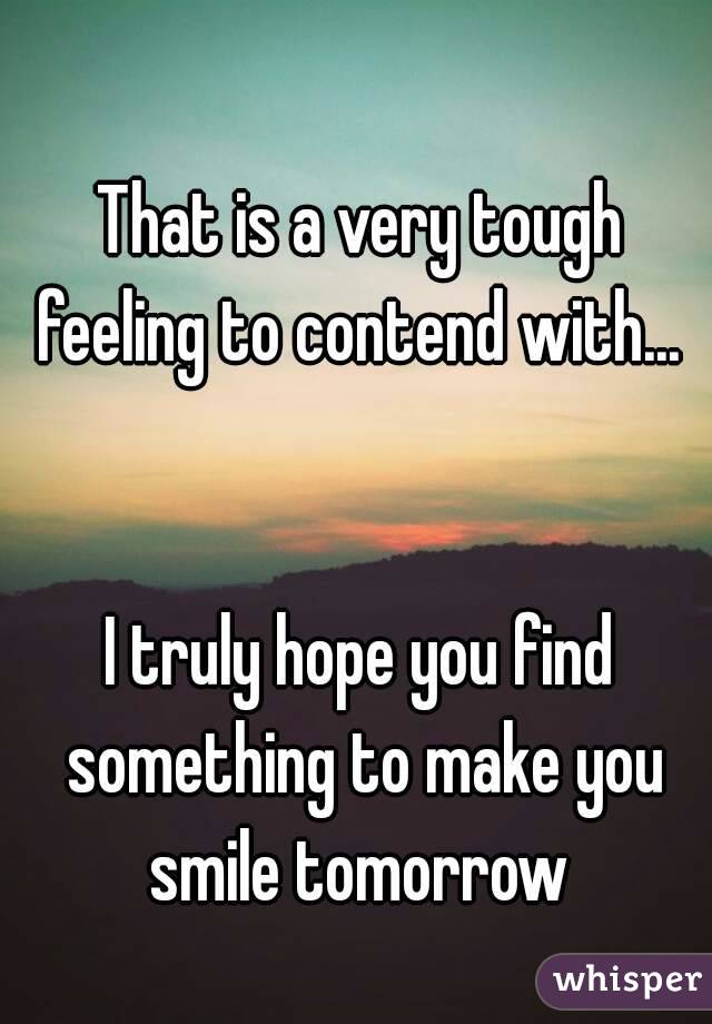 That is a very tough feeling to contend with... 


I truly hope you find something to make you smile tomorrow 