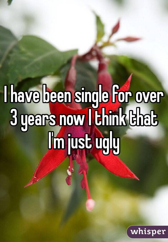 I have been single for over 3 years now I think that I'm just ugly 