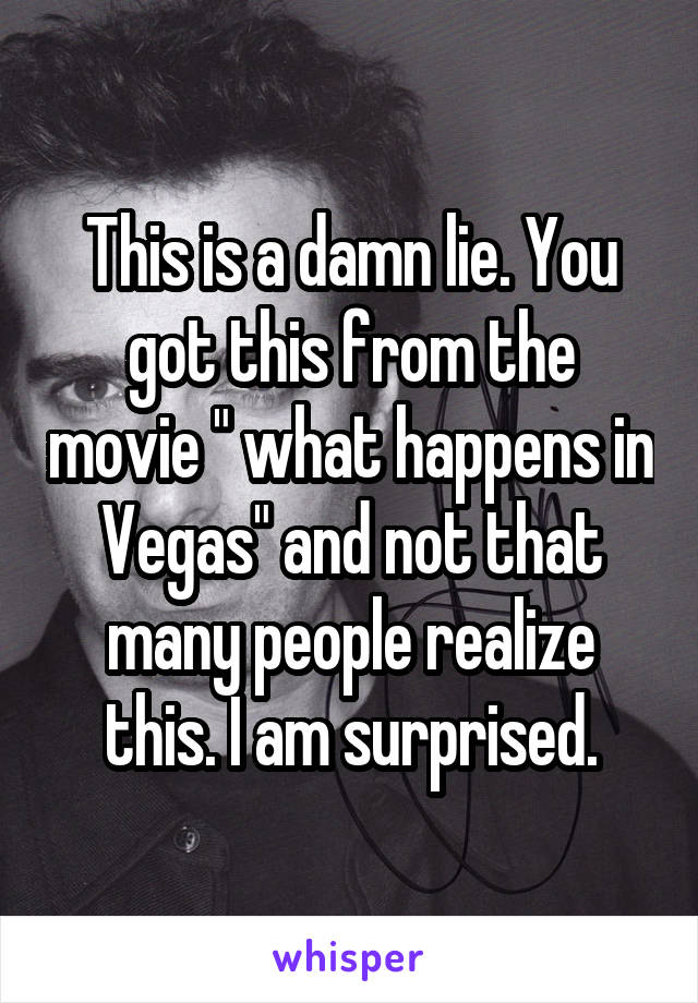 This is a damn lie. You got this from the movie " what happens in Vegas" and not that many people realize this. I am surprised.