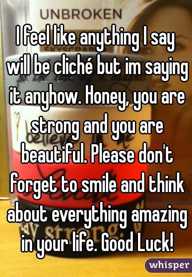 I feel like anything I say will be cliché but im saying it anyhow. Honey, you are strong and you are beautiful. Please don't forget to smile and think about everything amazing in your life. Good Luck!