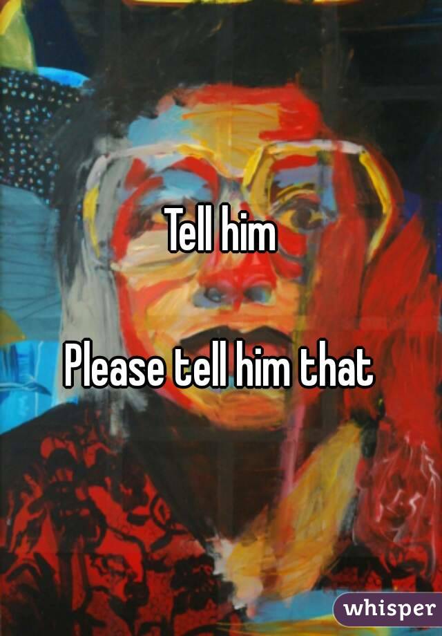Tell him

Please tell him that
