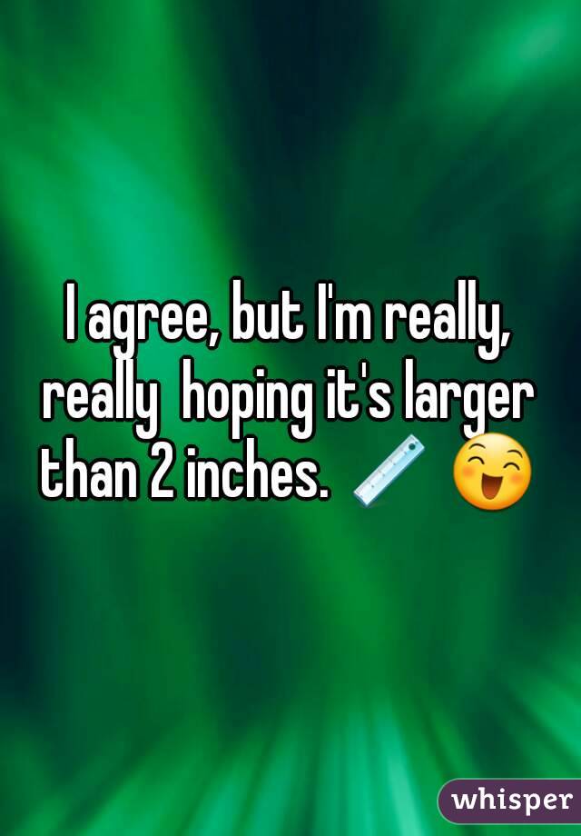 I agree, but I'm really, really  hoping it's larger 
than 2 inches. 📏 😄