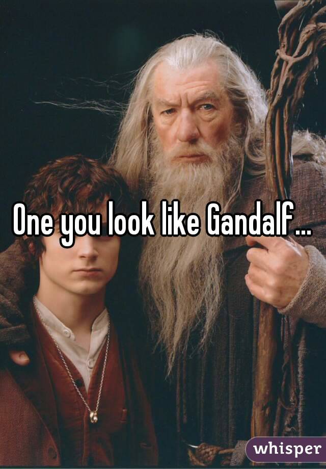 One you look like Gandalf...