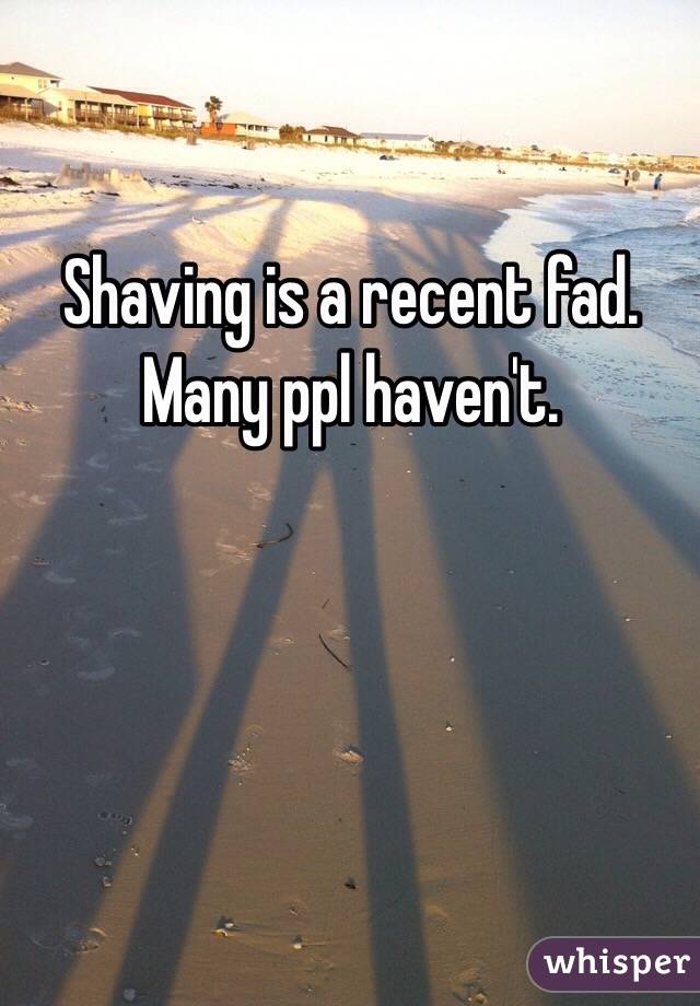 Shaving is a recent fad. 
Many ppl haven't. 