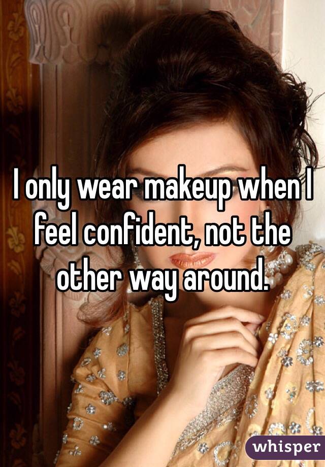 I only wear makeup when I feel confident, not the other way around. 