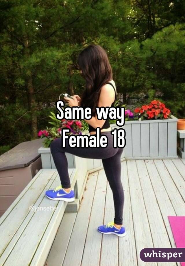 Same way 
 Female 18