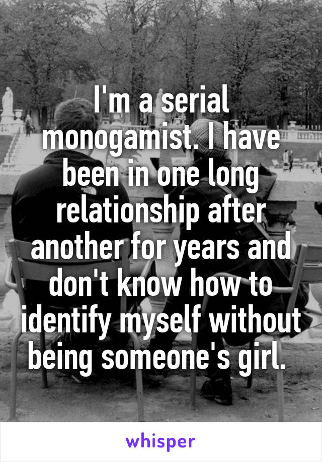 I'm a serial monogamist. I have been in one long relationship after another for years and don't know how to identify myself without being someone's girl. 