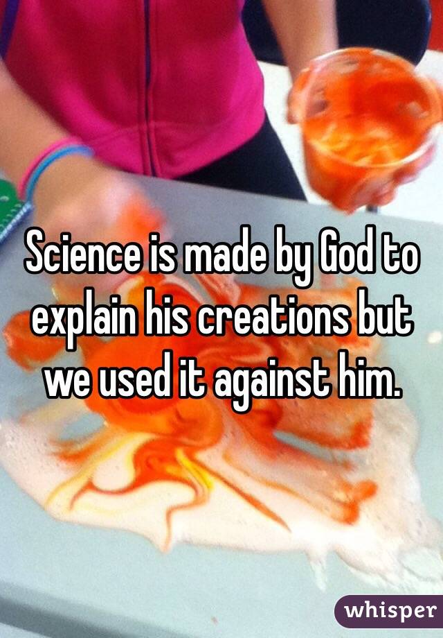 Science is made by God to explain his creations but we used it against him.