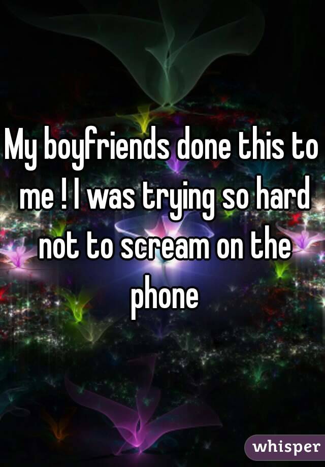 My boyfriends done this to me ! I was trying so hard not to scream on the phone