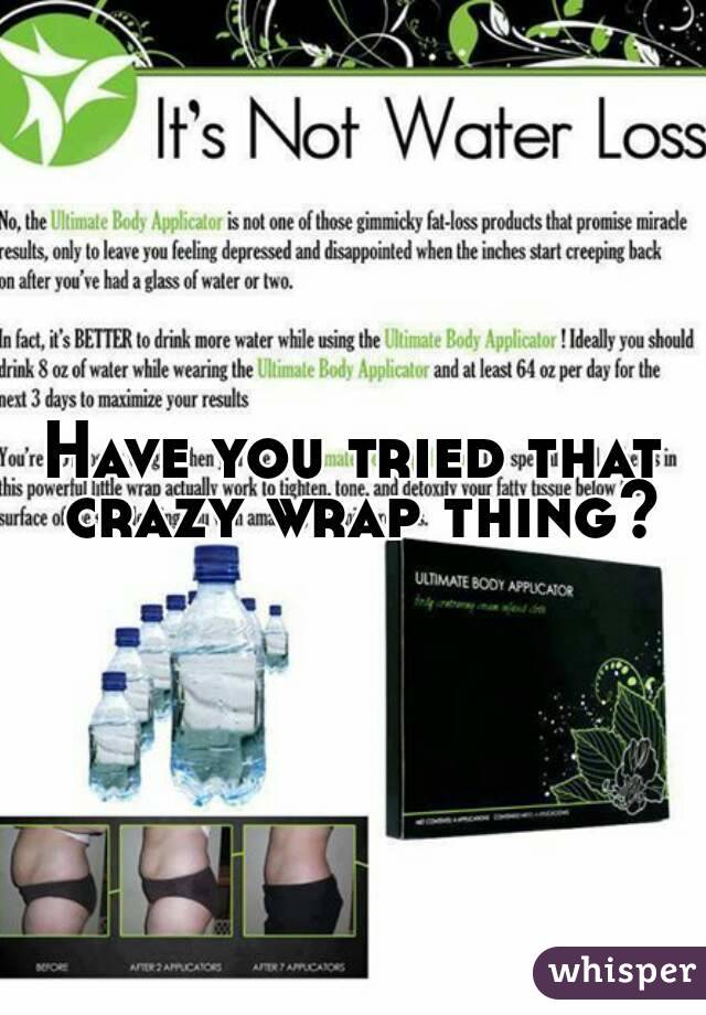 Have you tried that crazy wrap thing?