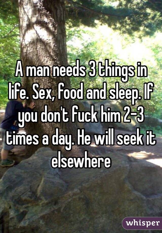 A man needs 3 things in life. Sex, food and sleep. If you don't fuck him 2-3 times a day. He will seek it elsewhere 