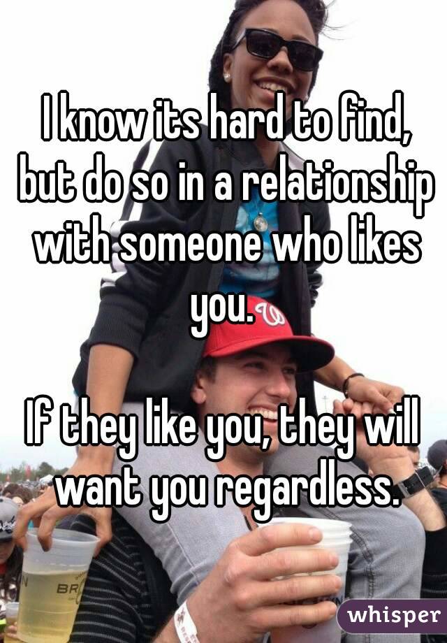  I know its hard to find, but do so in a relationship with someone who likes you. 

If they like you, they will want you regardless.