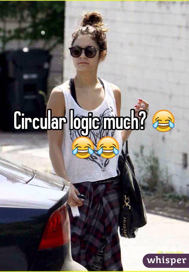 Circular logic much? 😂😂😂