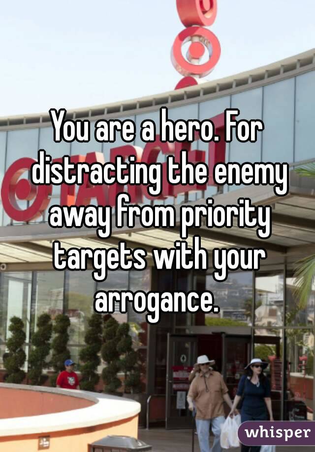 You are a hero. For distracting the enemy away from priority targets with your arrogance. 