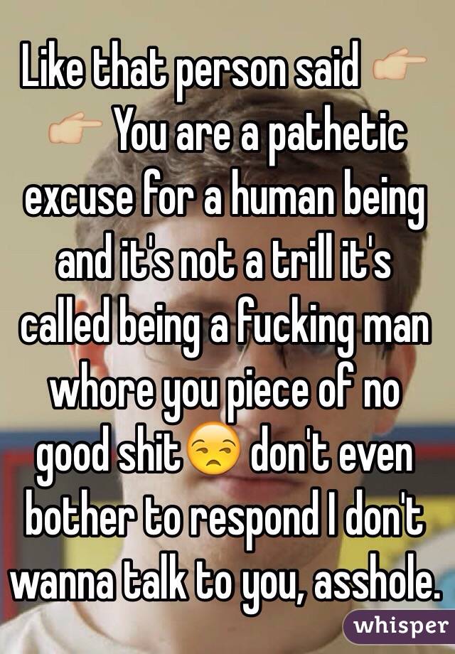 Like that person said 👉🏼👉🏼 You are a pathetic excuse for a human being and it's not a trill it's called being a fucking man whore you piece of no good shit😒 don't even bother to respond I don't wanna talk to you, asshole.