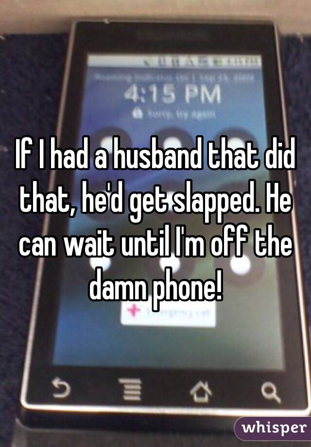 If I had a husband that did that, he'd get slapped. He can wait until I'm off the damn phone! 