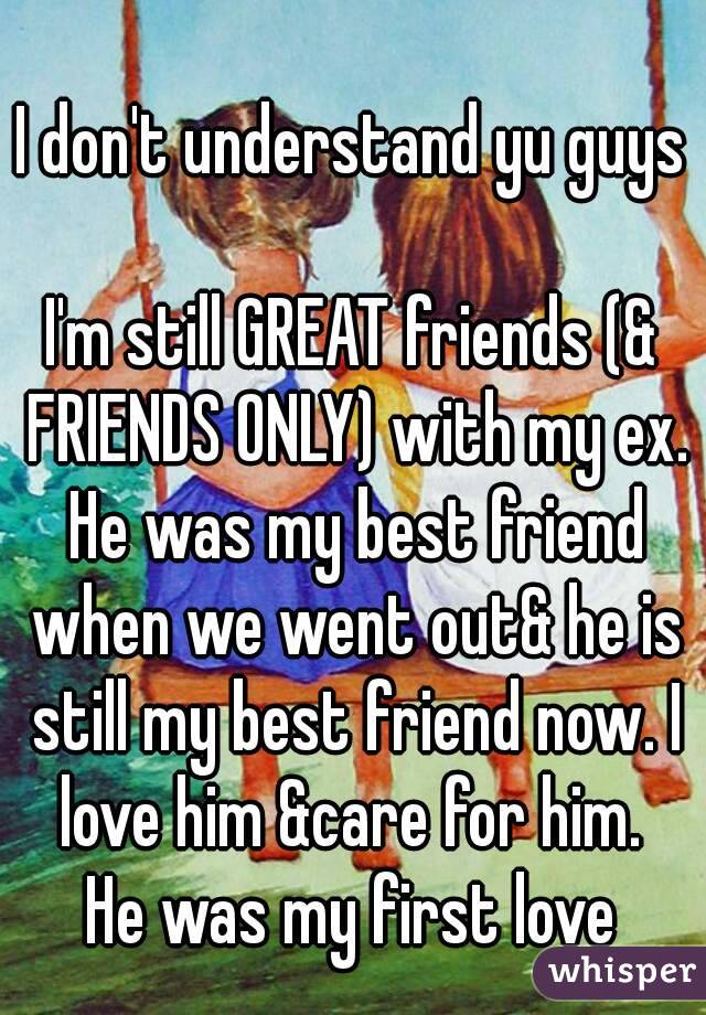 I don't understand yu guys

I'm still GREAT friends (& FRIENDS ONLY) with my ex. He was my best friend when we went out& he is still my best friend now. I love him &care for him. 
He was my first love