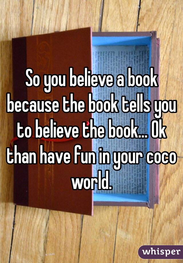 So you believe a book because the book tells you to believe the book... Ok than have fun in your coco world. 