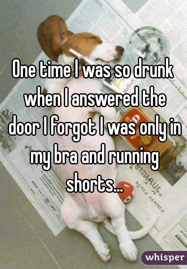 One time I was so drunk when I answered the door I forgot I was only in my bra and running shorts...