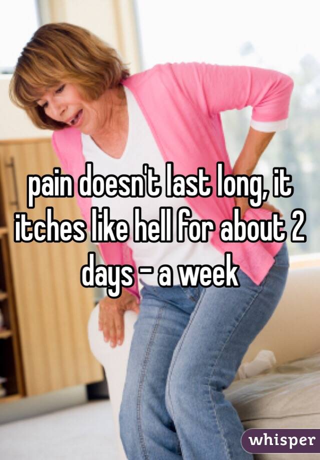 pain doesn't last long, it itches like hell for about 2 days - a week