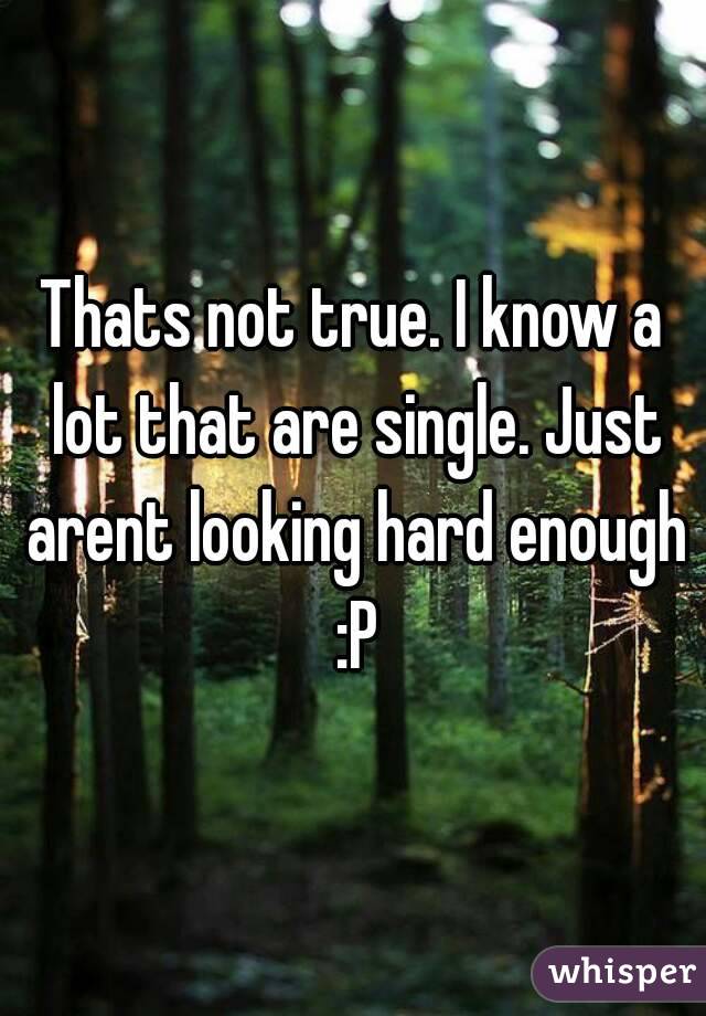Thats not true. I know a lot that are single. Just arent looking hard enough :P