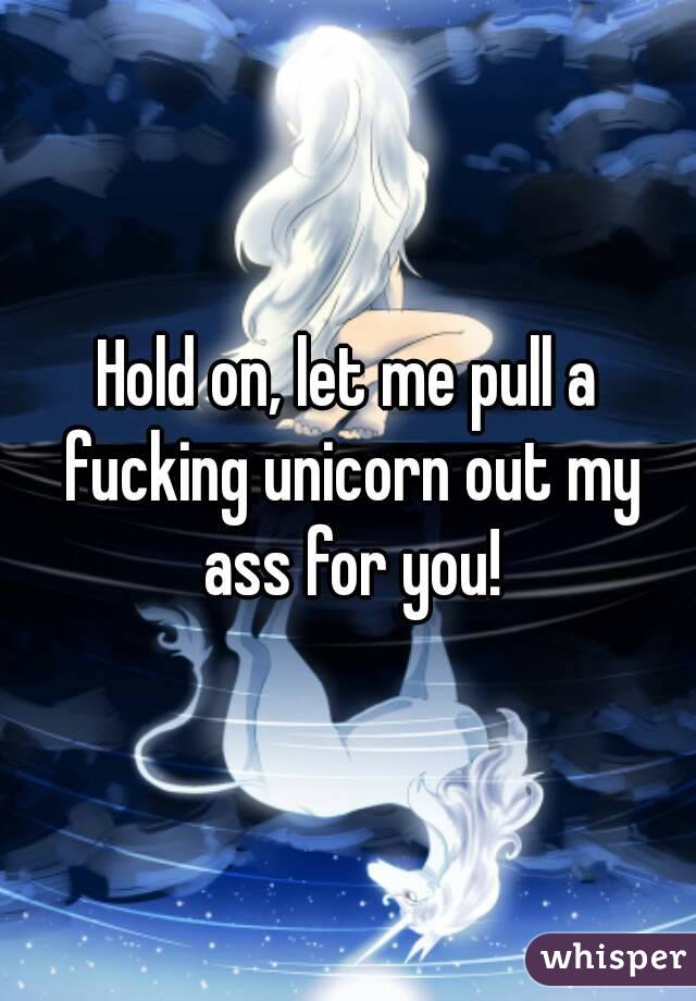 Hold on, let me pull a fucking unicorn out my ass for you!