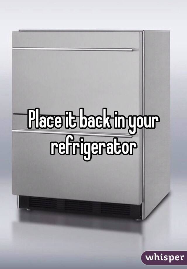 Place it back in your refrigerator 