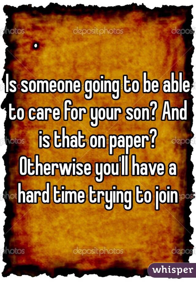 Is someone going to be able to care for your son? And is that on paper? Otherwise you'll have a hard time trying to join