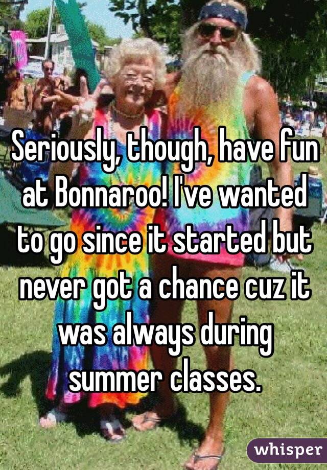Seriously, though, have fun at Bonnaroo! I've wanted to go since it started but never got a chance cuz it was always during summer classes.