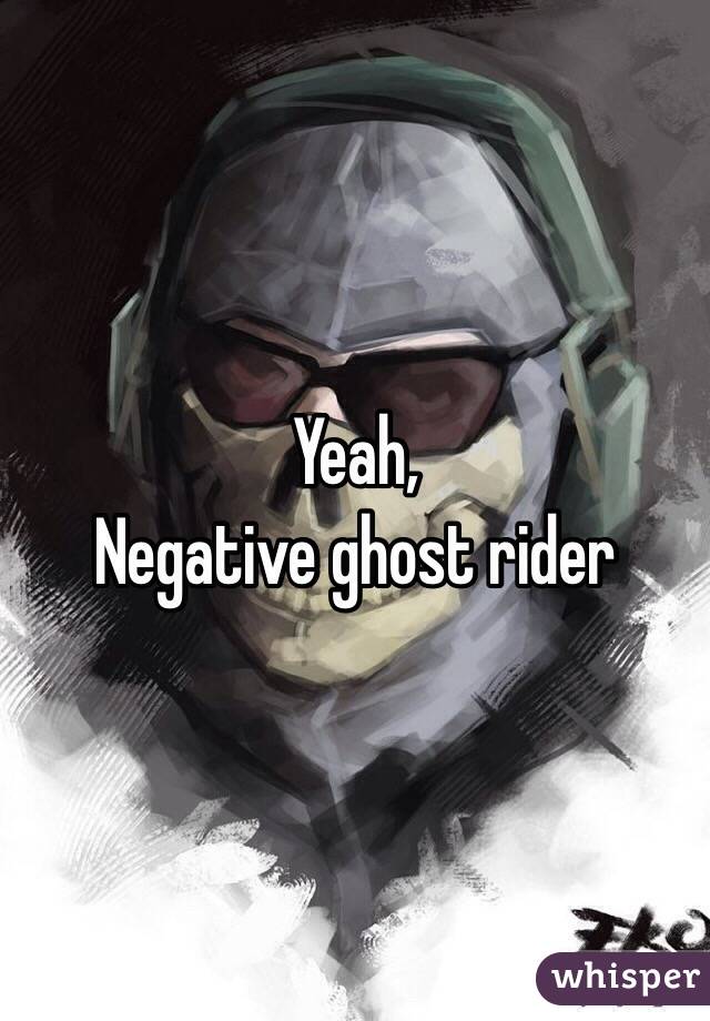 Yeah,
Negative ghost rider 