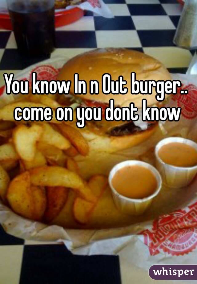 You know In n Out burger..  come on you dont know 
