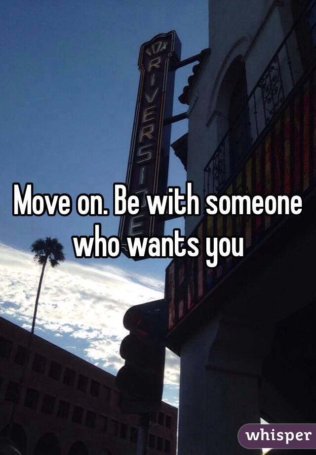 Move on. Be with someone who wants you 