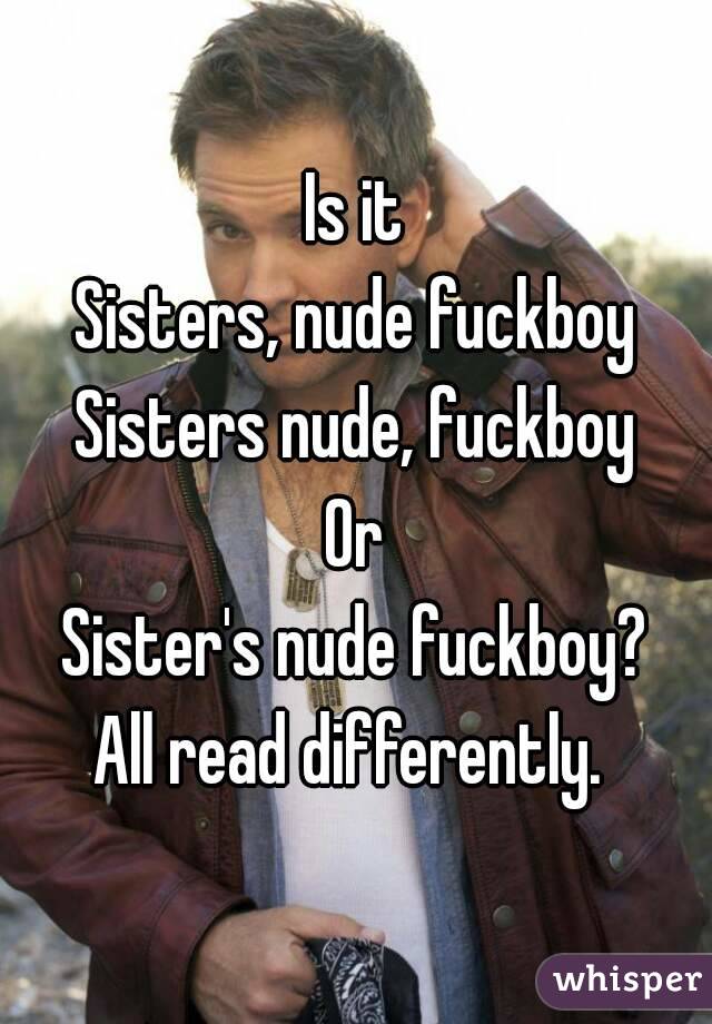 Is it
Sisters, nude fuckboy
Sisters nude, fuckboy
Or
Sister's nude fuckboy?
All read differently. 