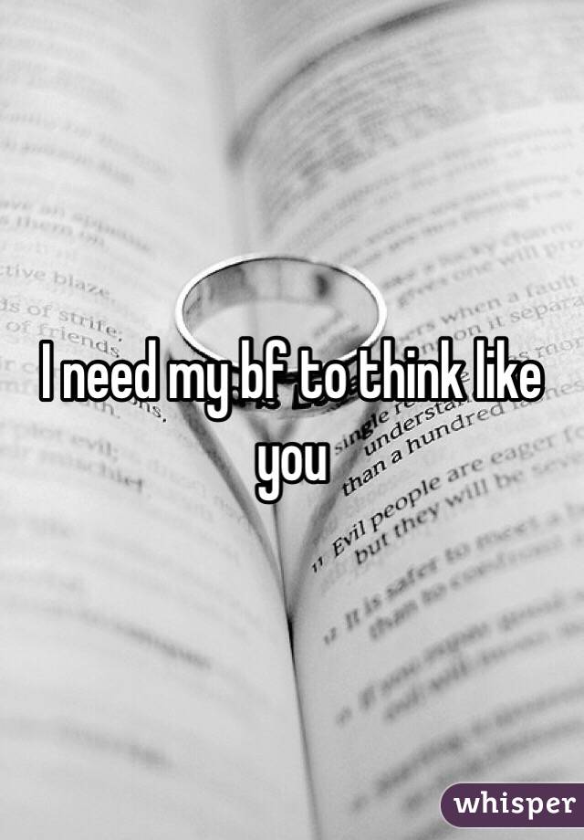 I need my bf to think like you 