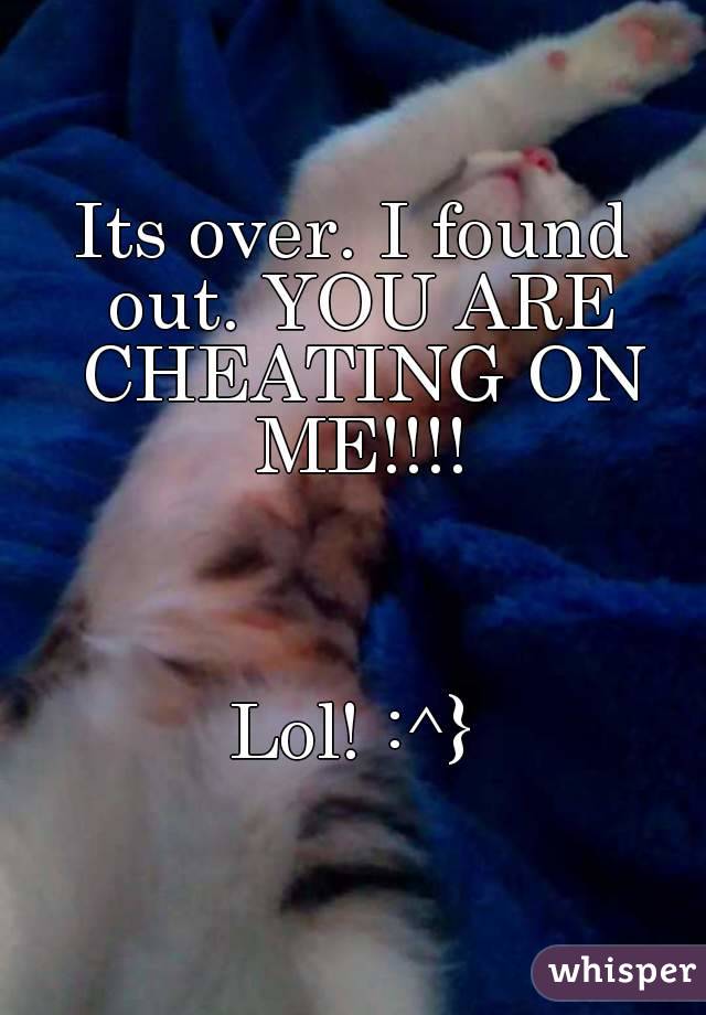 Its over. I found out. YOU ARE CHEATING ON ME!!!!



Lol! :^}