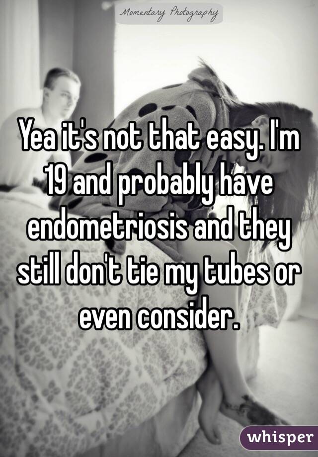 Yea it's not that easy. I'm 19 and probably have endometriosis and they still don't tie my tubes or even consider. 