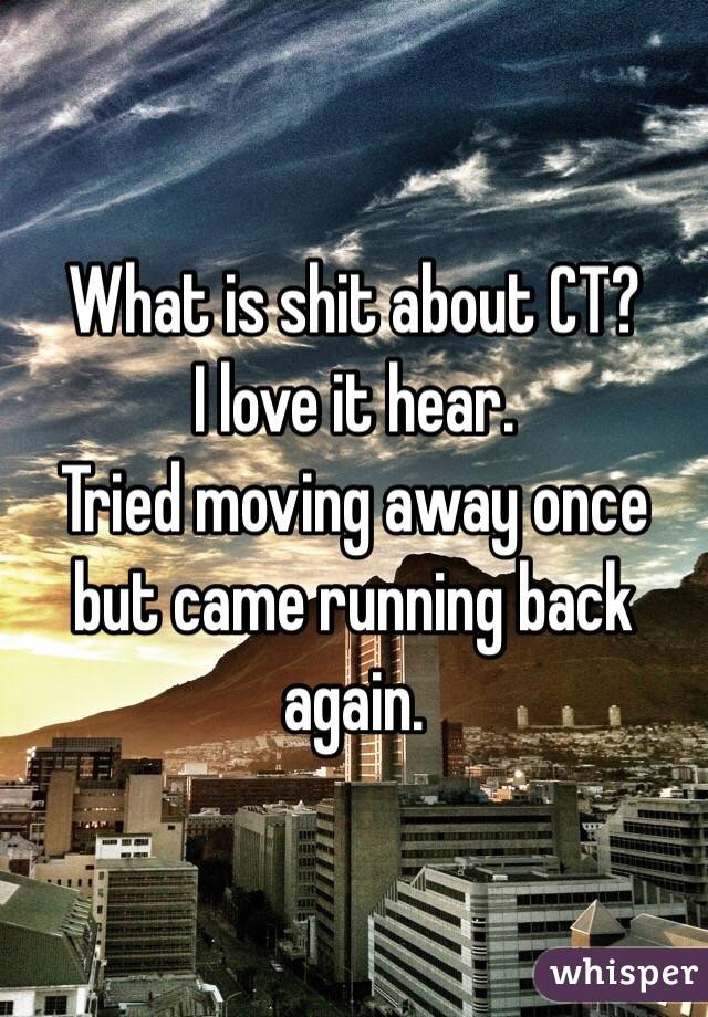 What is shit about CT?
I love it hear. 
Tried moving away once but came running back again. 