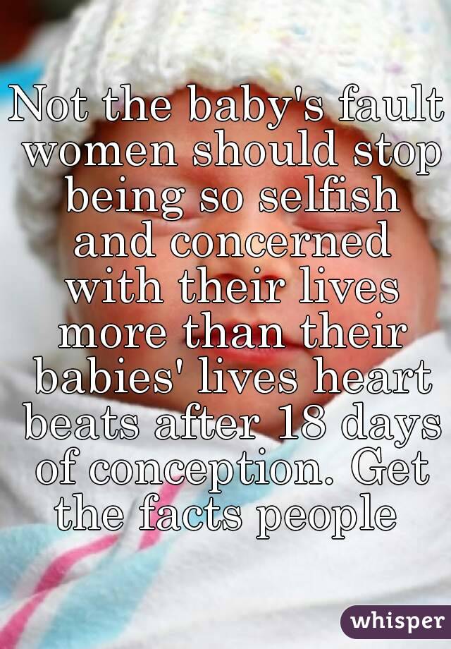 Not the baby's fault women should stop being so selfish and concerned with their lives more than their babies' lives heart beats after 18 days of conception. Get the facts people 