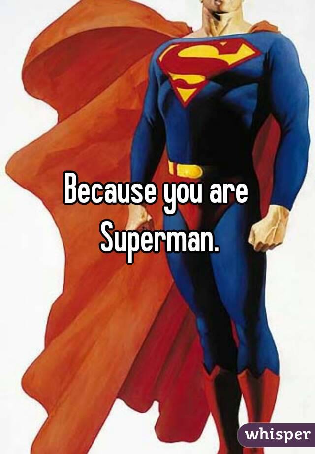 Because you are Superman.