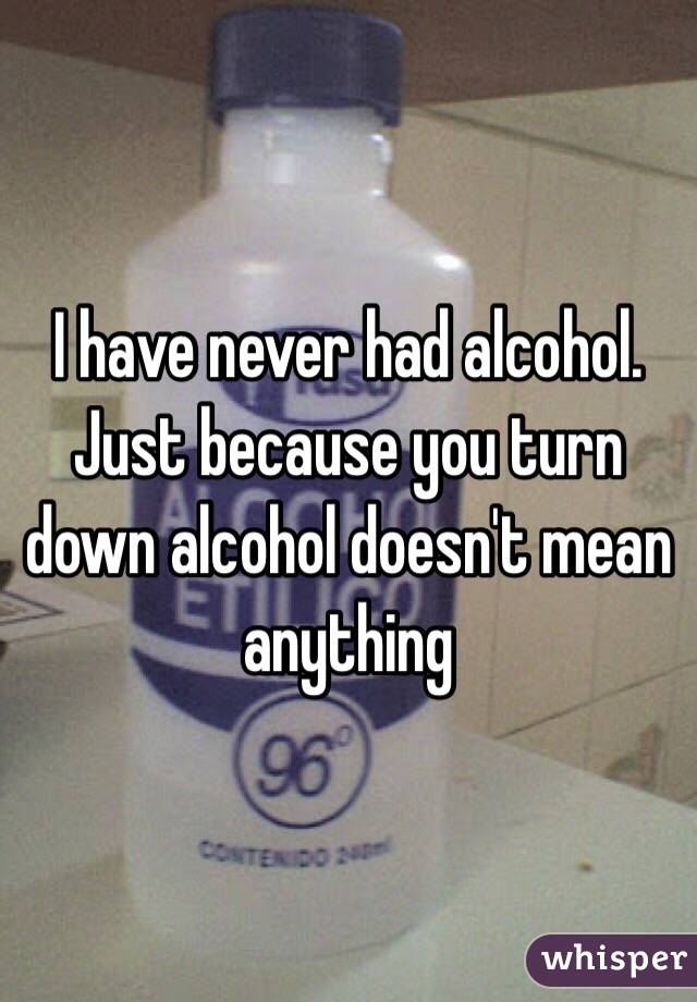 I have never had alcohol. Just because you turn down alcohol doesn't mean anything