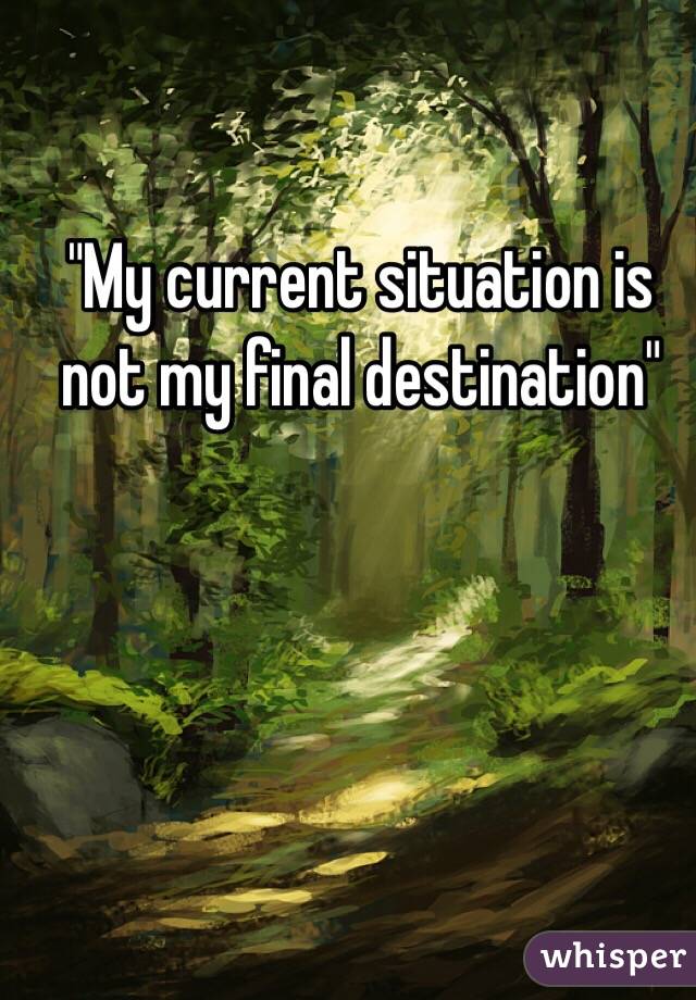 "My current situation is not my final destination"