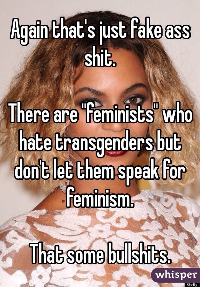 Again that's just fake ass shit.

There are "feminists" who hate transgenders but don't let them speak for feminism.

That some bullshits.