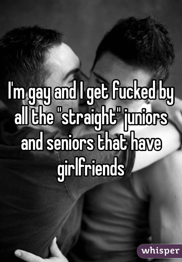 I'm gay and I get fucked by all the "straight" juniors and seniors that have  girlfriends