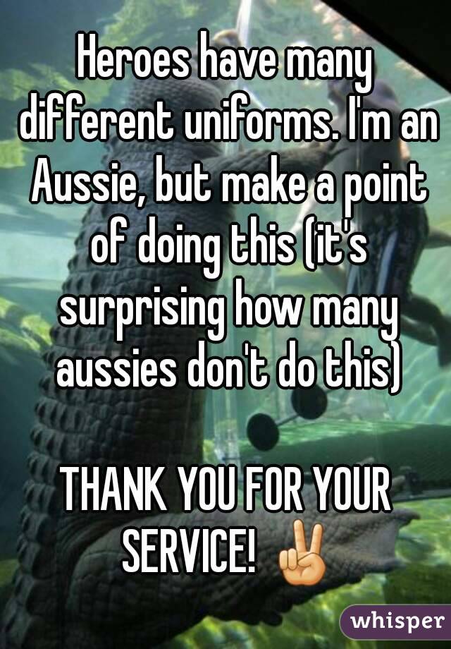Heroes have many different uniforms. I'm an Aussie, but make a point of doing this (it's surprising how many aussies don't do this)

THANK YOU FOR YOUR SERVICE! ✌