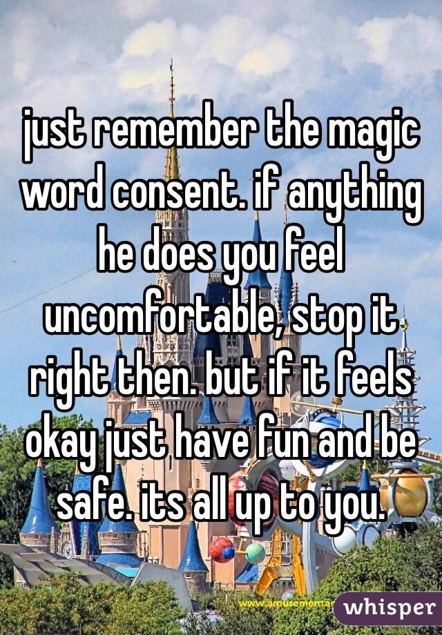 just remember the magic word consent. if anything he does you feel uncomfortable, stop it right then. but if it feels okay just have fun and be safe. its all up to you. 