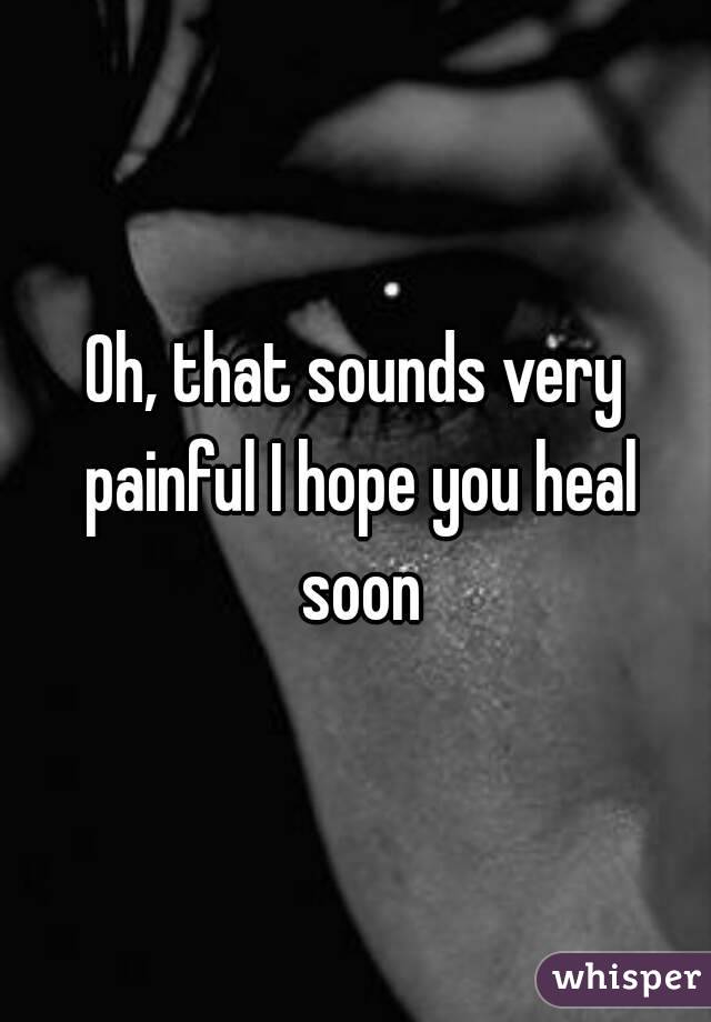 Oh, that sounds very painful I hope you heal soon